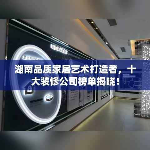 湖南品质家居艺术打造者,十大装修公司榜单揭晓!