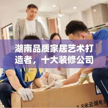 湖南品质家居艺术打造者,十大装修公司榜单揭晓!