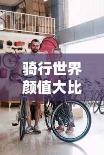 骑行世界颜值大比拼，探索骑行之美与魅力