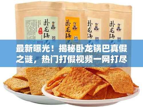 最新曝光!揭秘卧龙锅巴真假之谜,热门打假视频一网打尽!