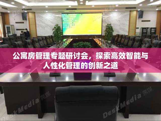 公寓房管理专题研讨会,探索高效智能与人性化管理的创新之道
