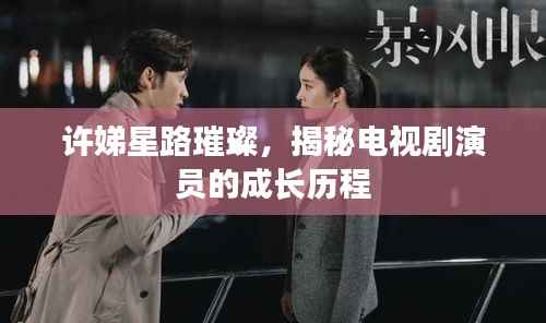 许娣星路璀璨，揭秘电视剧演员的成长历程