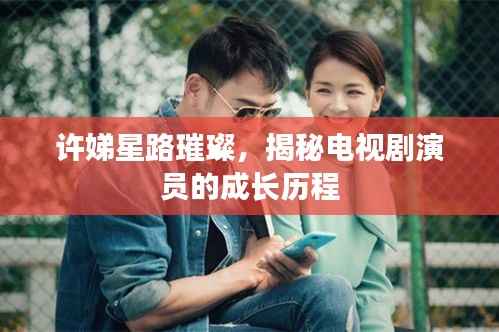 许娣星路璀璨,揭秘电视剧演员的成长历程