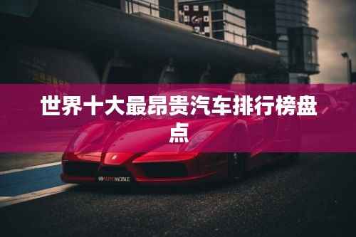 世界十大最昂贵汽车排行榜盘点
