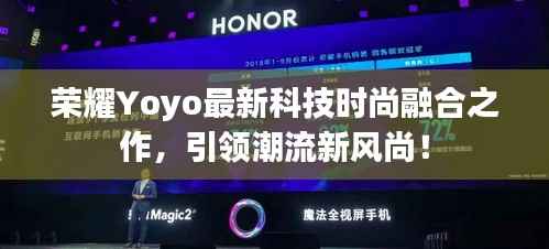 荣耀Yoyo最新科技时尚融合之作,引领潮流新风尚!
