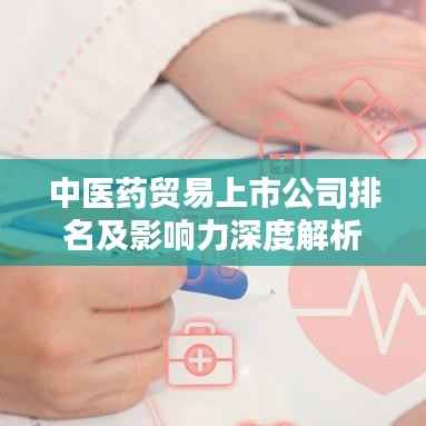 中医药贸易上市公司排名及影响力深度解析,行业巨头一览