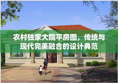 农村独家大院平房图，传统与现代完美融合的设计典范