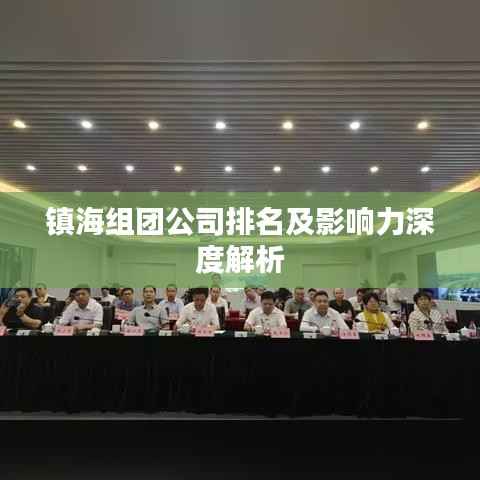镇海组团公司排名及影响力深度解析