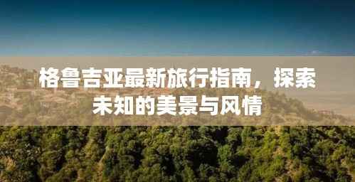 格鲁吉亚最新旅行指南，探索未知的美景与风情