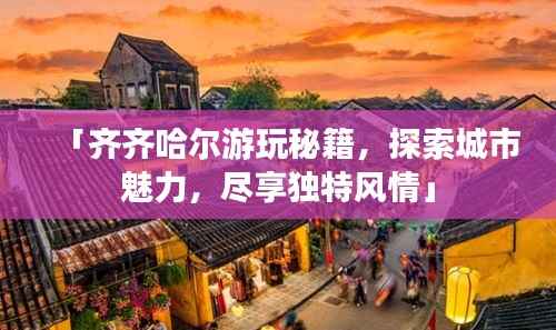 「齐齐哈尔游玩秘籍，探索城市魅力，尽享独特风情」