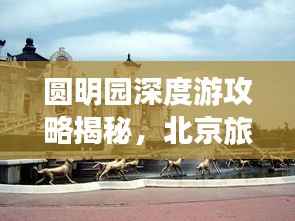 圆明园深度游攻略揭秘,北京旅游必体验!