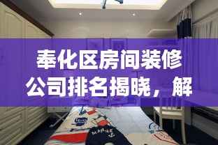 奉化区房间装修公司排名揭晓,解读市场上的优质装修服务提供商!