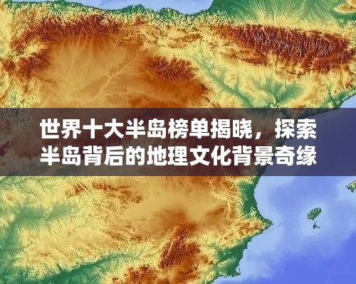 世界十大半岛榜单揭晓，探索半岛背后的地理文化背景奇缘