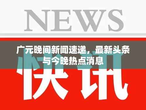 广元晚间新闻速递,最新头条与今晚热点消息