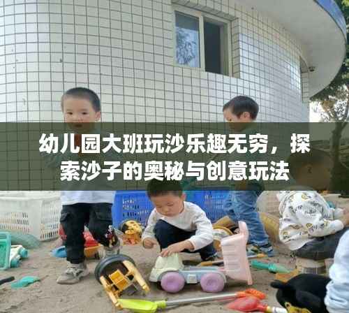 幼儿园大班玩沙乐趣无穷,探索沙子的奥秘与创意玩法