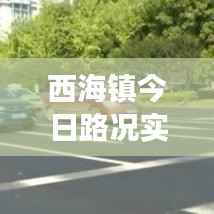 西海镇今日路况实时更新,拥堵状况、事故信息及最新路况消息全掌握