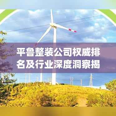 平鲁整装公司权威排名及行业深度洞察揭秘