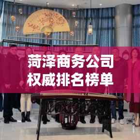 菏泽商务公司权威排名榜单揭晓！