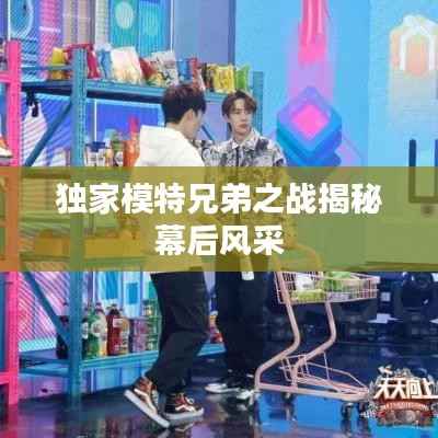 独家模特兄弟之战揭秘幕后风采